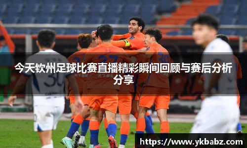 今天钦州足球比赛直播精彩瞬间回顾与赛后分析分享