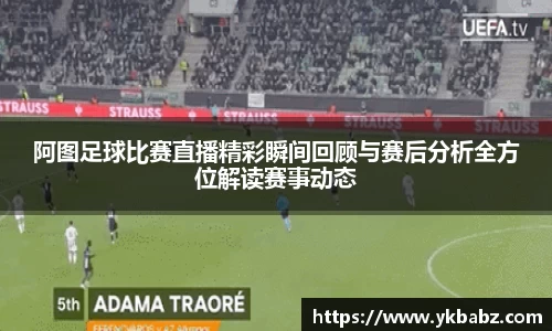 阿图足球比赛直播精彩瞬间回顾与赛后分析全方位解读赛事动态